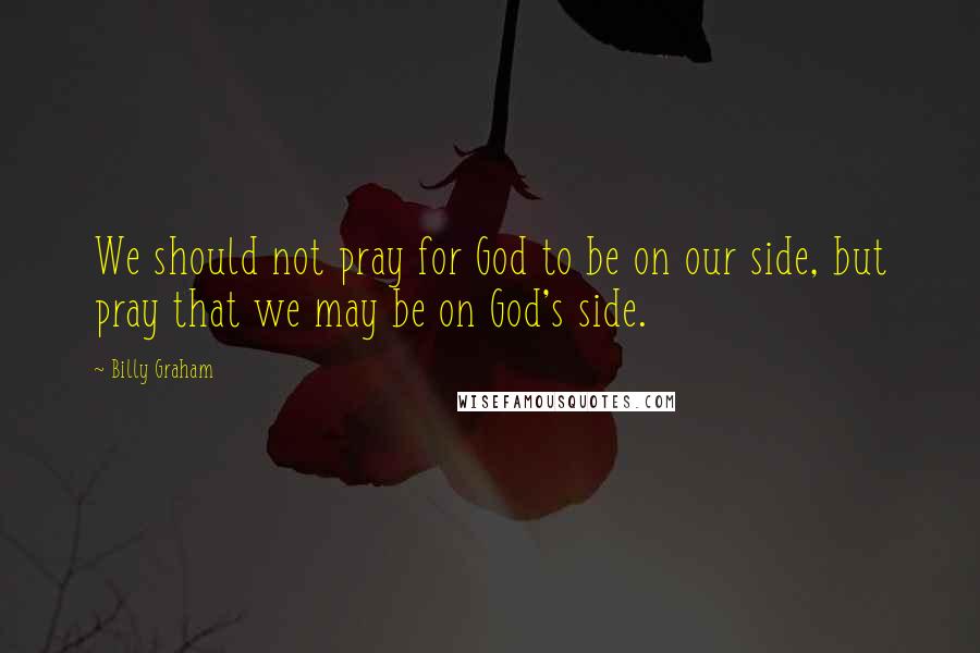 Billy Graham Quotes: We should not pray for God to be on our side, but pray that we may be on God's side.