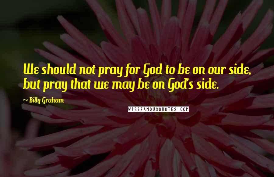 Billy Graham Quotes: We should not pray for God to be on our side, but pray that we may be on God's side.