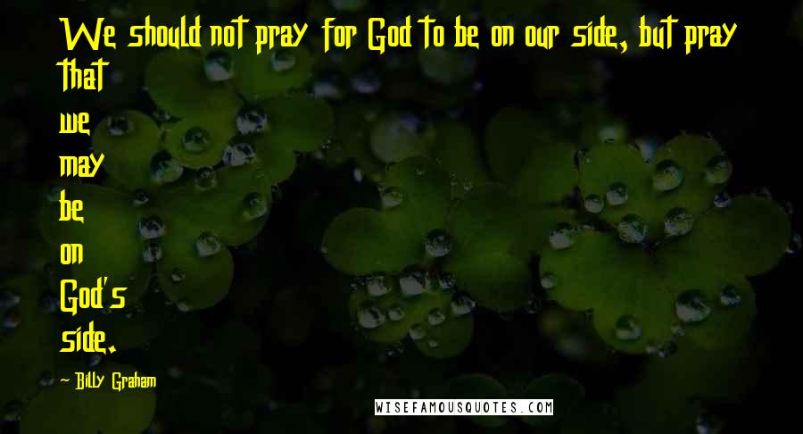 Billy Graham Quotes: We should not pray for God to be on our side, but pray that we may be on God's side.