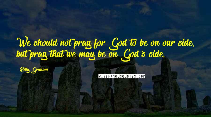 Billy Graham Quotes: We should not pray for God to be on our side, but pray that we may be on God's side.