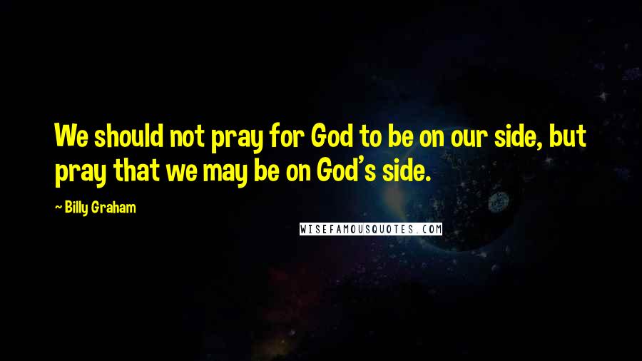 Billy Graham Quotes: We should not pray for God to be on our side, but pray that we may be on God's side.