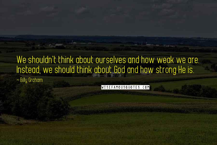 Billy Graham Quotes: We shouldn't think about ourselves and how weak we are. Instead, we should think about God and how strong He is.