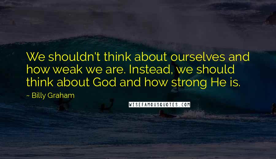 Billy Graham Quotes: We shouldn't think about ourselves and how weak we are. Instead, we should think about God and how strong He is.