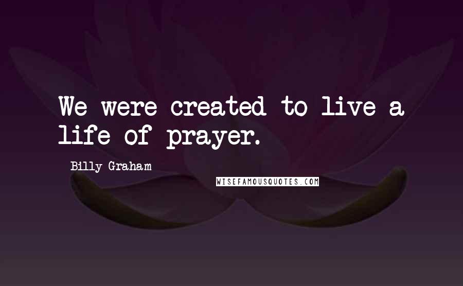 Billy Graham Quotes: We were created to live a life of prayer.