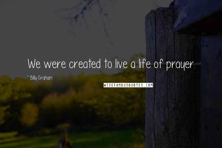 Billy Graham Quotes: We were created to live a life of prayer.