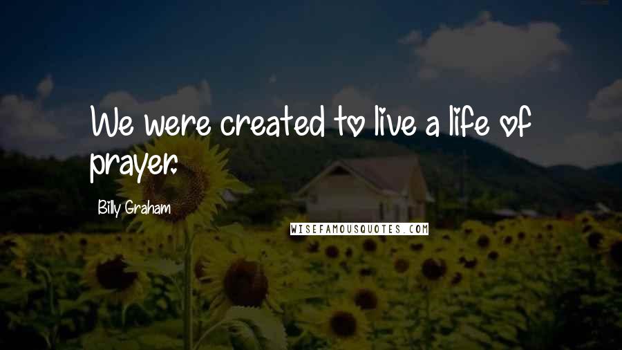Billy Graham Quotes: We were created to live a life of prayer.