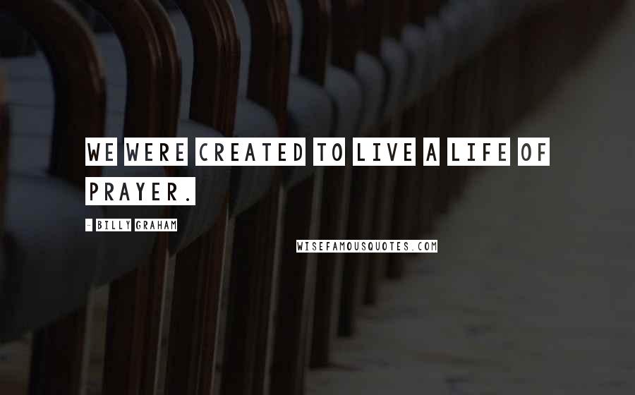 Billy Graham Quotes: We were created to live a life of prayer.