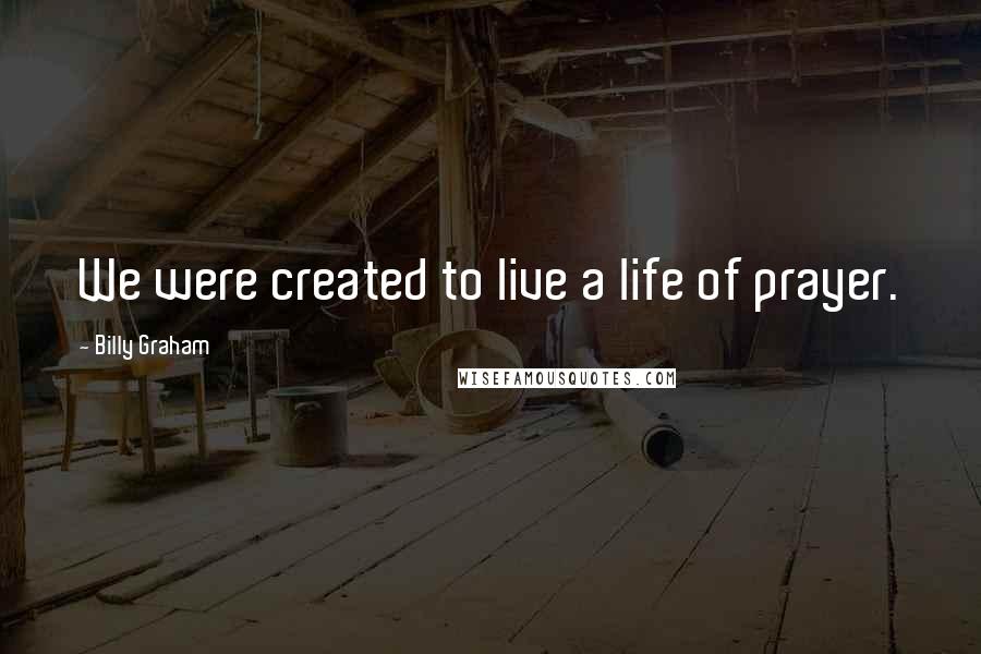 Billy Graham Quotes: We were created to live a life of prayer.
