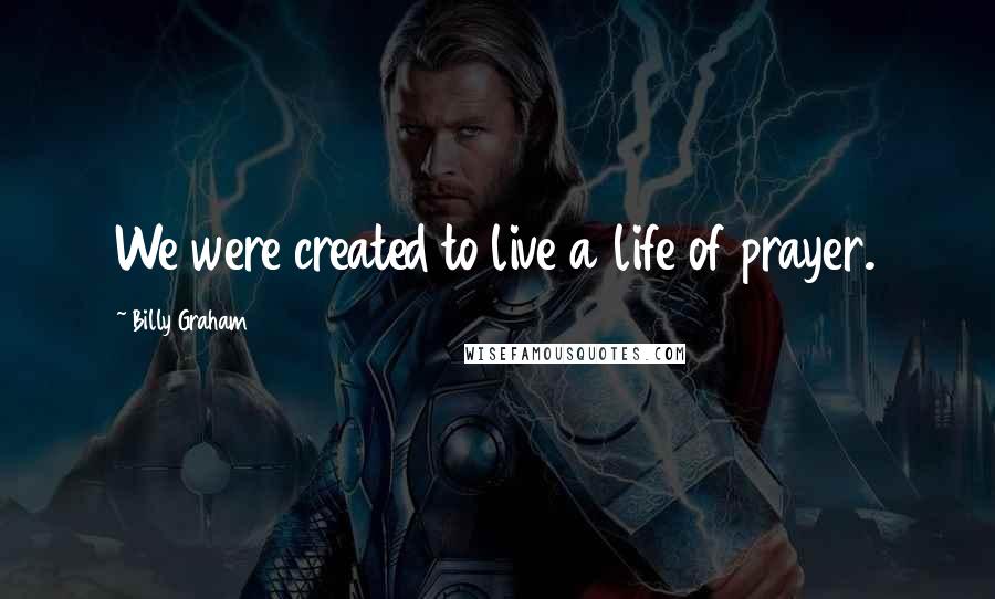 Billy Graham Quotes: We were created to live a life of prayer.