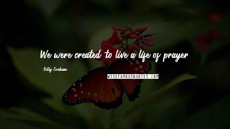 Billy Graham Quotes: We were created to live a life of prayer.