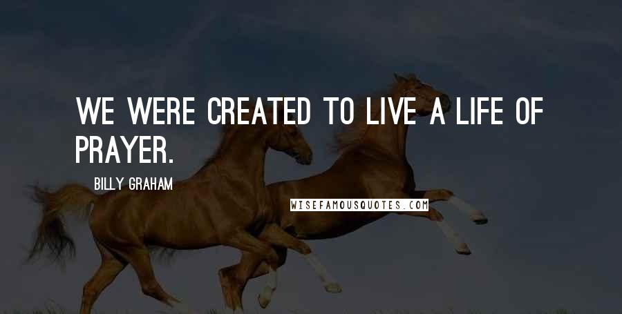 Billy Graham Quotes: We were created to live a life of prayer.