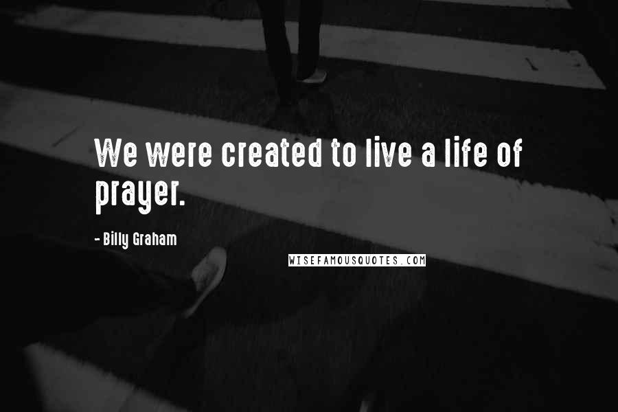 Billy Graham Quotes: We were created to live a life of prayer.
