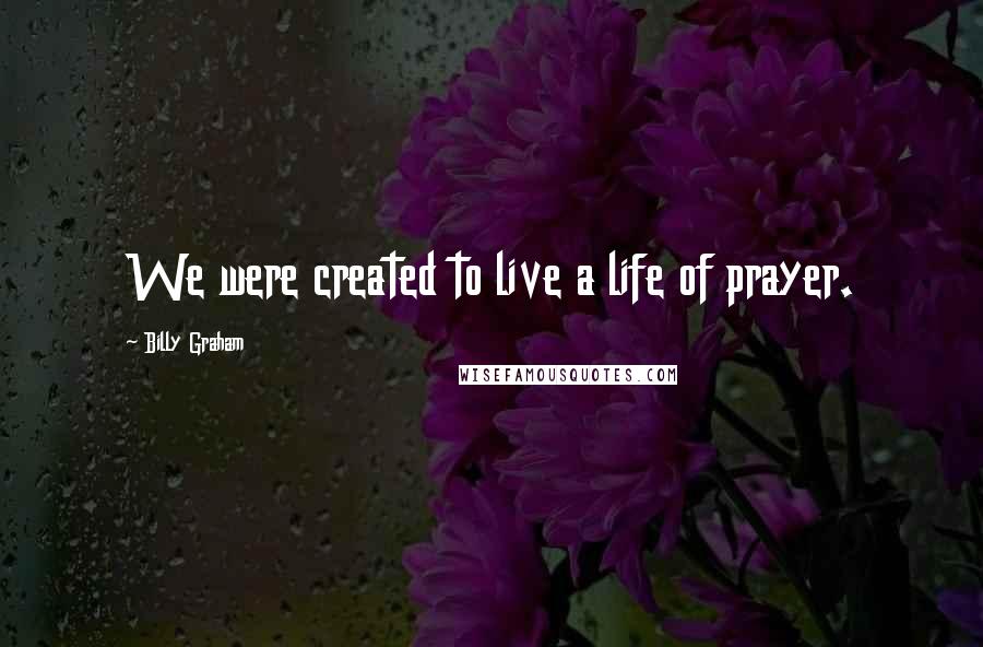 Billy Graham Quotes: We were created to live a life of prayer.