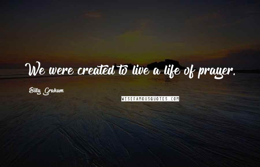 Billy Graham Quotes: We were created to live a life of prayer.