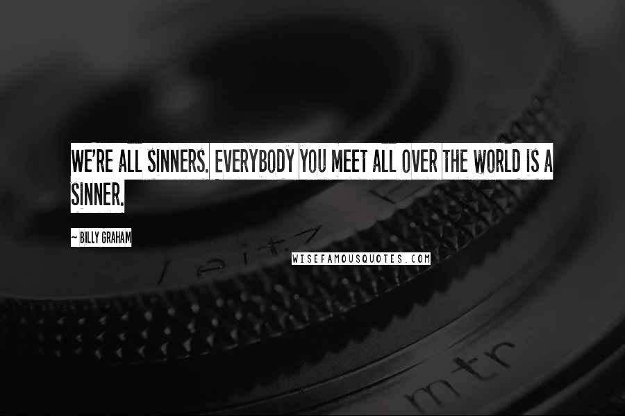 Billy Graham Quotes: We're all sinners. Everybody you meet all over the world is a sinner.