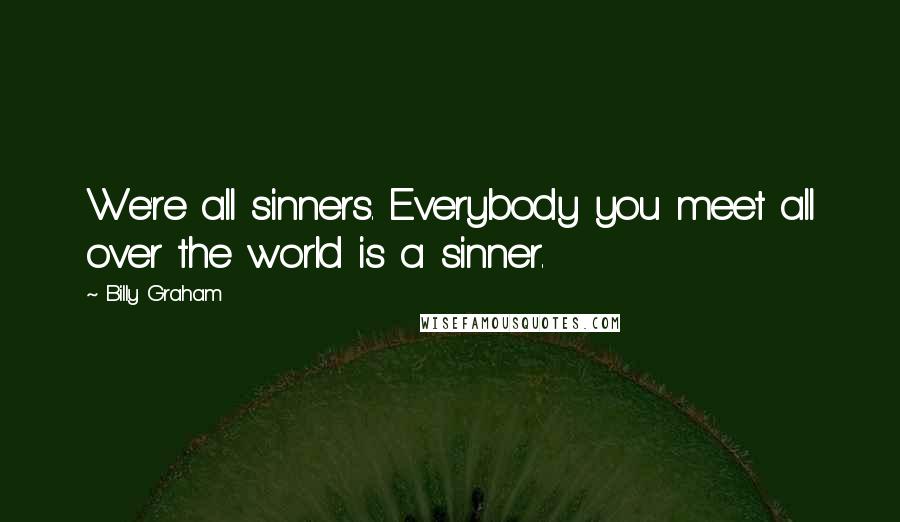 Billy Graham Quotes: We're all sinners. Everybody you meet all over the world is a sinner.