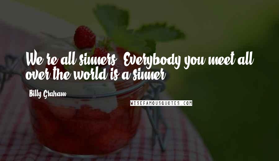 Billy Graham Quotes: We're all sinners. Everybody you meet all over the world is a sinner.