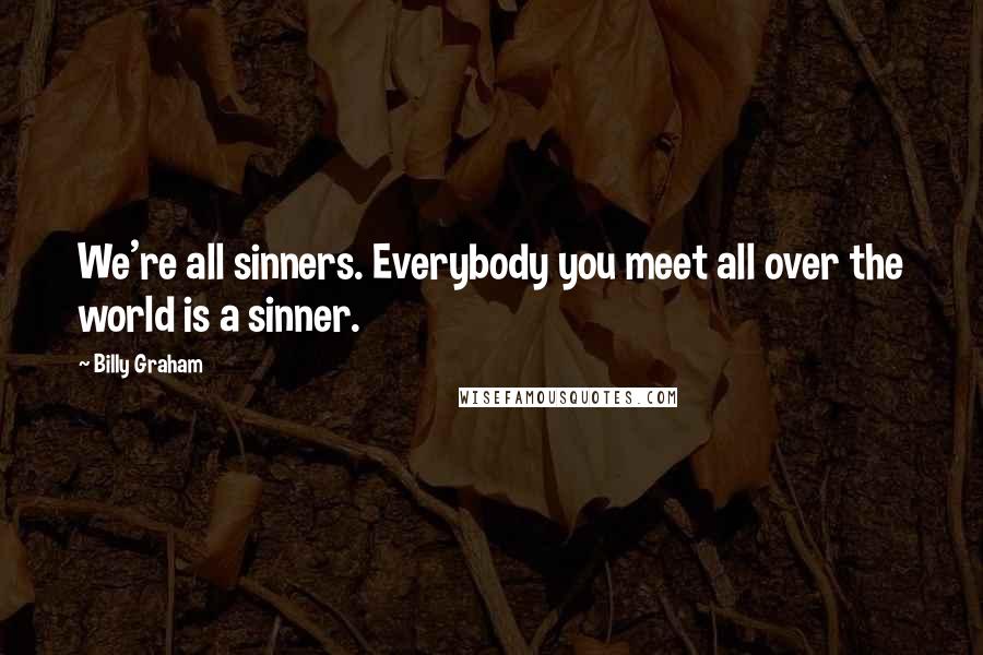 Billy Graham Quotes: We're all sinners. Everybody you meet all over the world is a sinner.