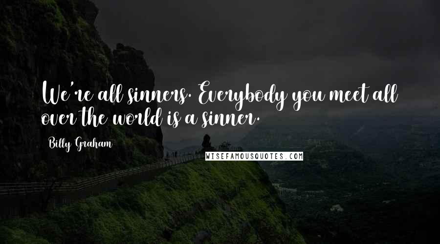 Billy Graham Quotes: We're all sinners. Everybody you meet all over the world is a sinner.