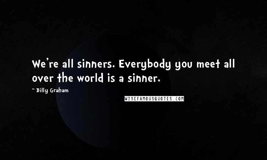 Billy Graham Quotes: We're all sinners. Everybody you meet all over the world is a sinner.