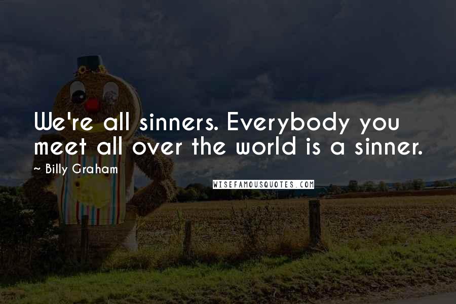 Billy Graham Quotes: We're all sinners. Everybody you meet all over the world is a sinner.
