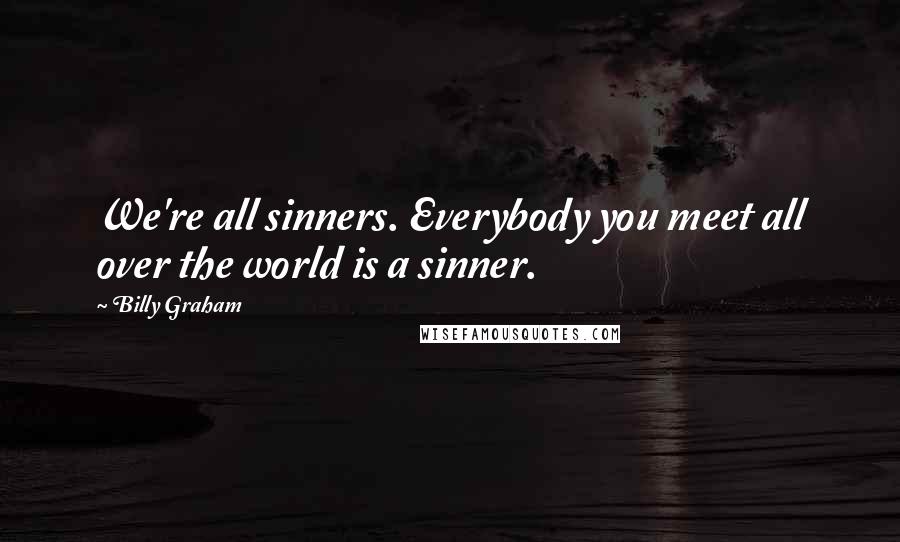 Billy Graham Quotes: We're all sinners. Everybody you meet all over the world is a sinner.