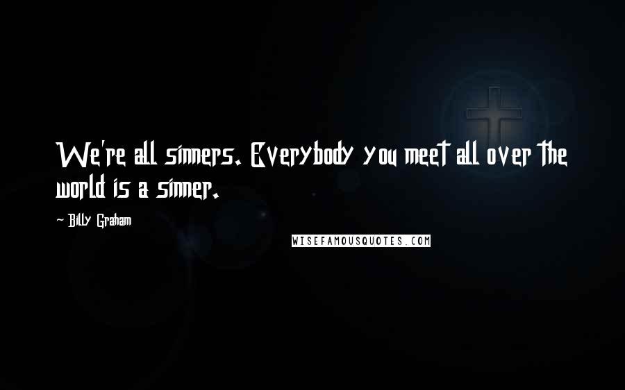Billy Graham Quotes: We're all sinners. Everybody you meet all over the world is a sinner.