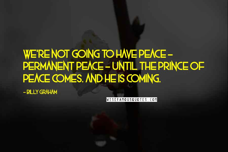 Billy Graham Quotes: We're not going to have peace - permanent peace - until the Prince of Peace comes. And He is coming.