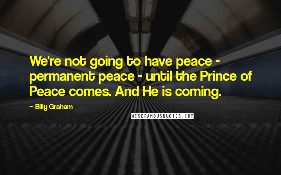 Billy Graham Quotes: We're not going to have peace - permanent peace - until the Prince of Peace comes. And He is coming.