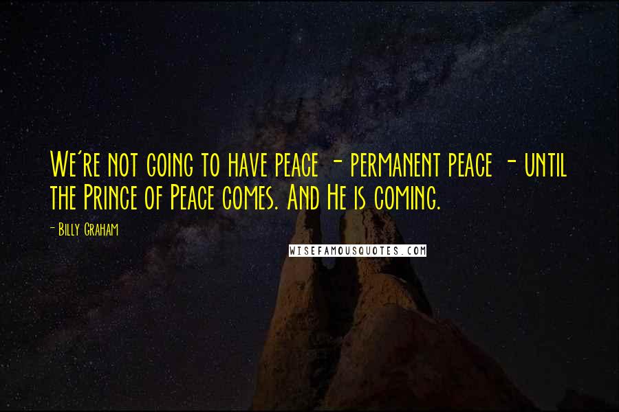 Billy Graham Quotes: We're not going to have peace - permanent peace - until the Prince of Peace comes. And He is coming.