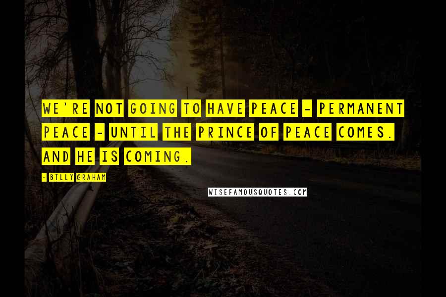 Billy Graham Quotes: We're not going to have peace - permanent peace - until the Prince of Peace comes. And He is coming.