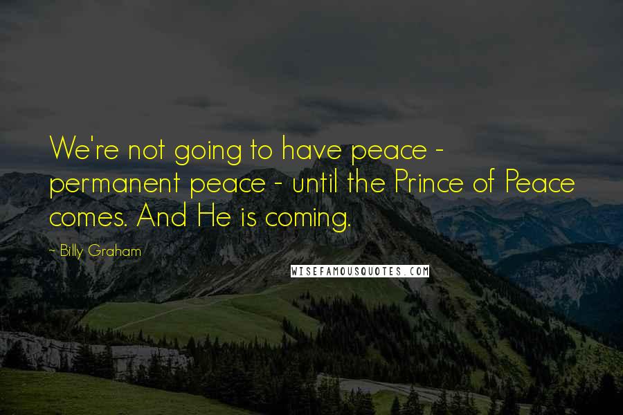 Billy Graham Quotes: We're not going to have peace - permanent peace - until the Prince of Peace comes. And He is coming.