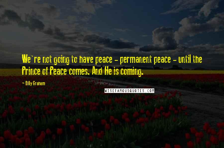 Billy Graham Quotes: We're not going to have peace - permanent peace - until the Prince of Peace comes. And He is coming.
