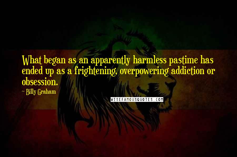 Billy Graham Quotes: What began as an apparently harmless pastime has ended up as a frightening, overpowering addiction or obsession.
