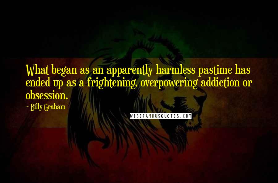 Billy Graham Quotes: What began as an apparently harmless pastime has ended up as a frightening, overpowering addiction or obsession.