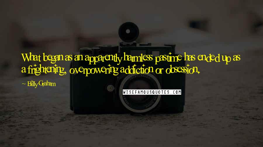 Billy Graham Quotes: What began as an apparently harmless pastime has ended up as a frightening, overpowering addiction or obsession.