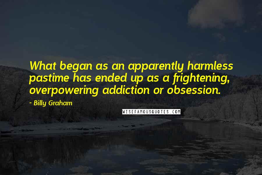 Billy Graham Quotes: What began as an apparently harmless pastime has ended up as a frightening, overpowering addiction or obsession.