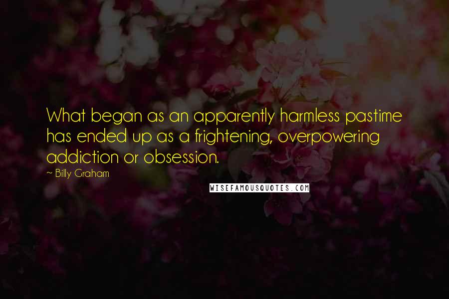 Billy Graham Quotes: What began as an apparently harmless pastime has ended up as a frightening, overpowering addiction or obsession.