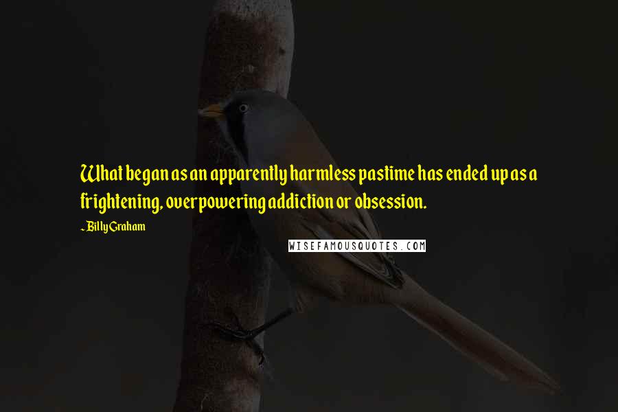 Billy Graham Quotes: What began as an apparently harmless pastime has ended up as a frightening, overpowering addiction or obsession.