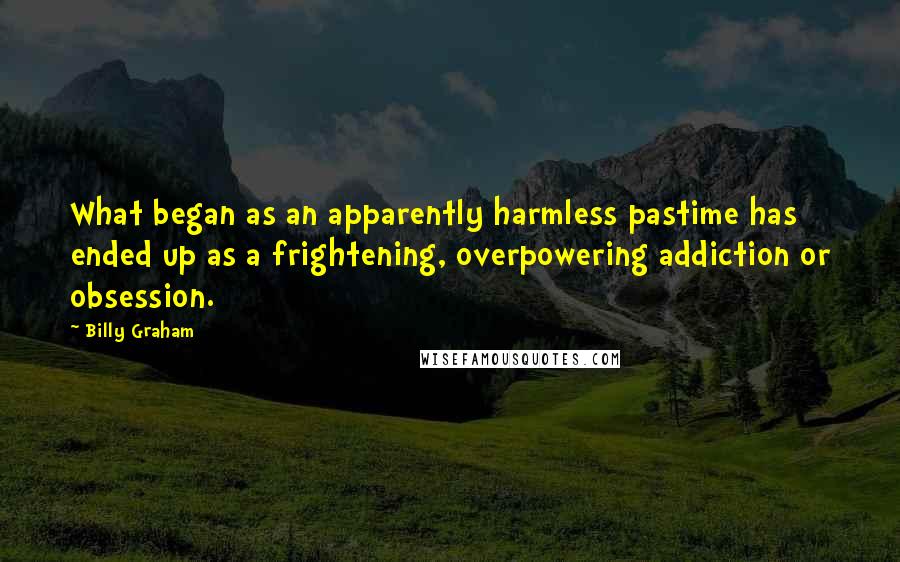 Billy Graham Quotes: What began as an apparently harmless pastime has ended up as a frightening, overpowering addiction or obsession.