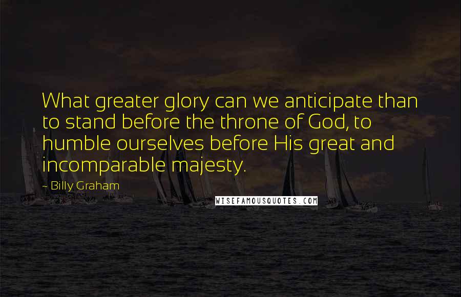 Billy Graham Quotes: What greater glory can we anticipate than to stand before the throne of God, to humble ourselves before His great and incomparable majesty.