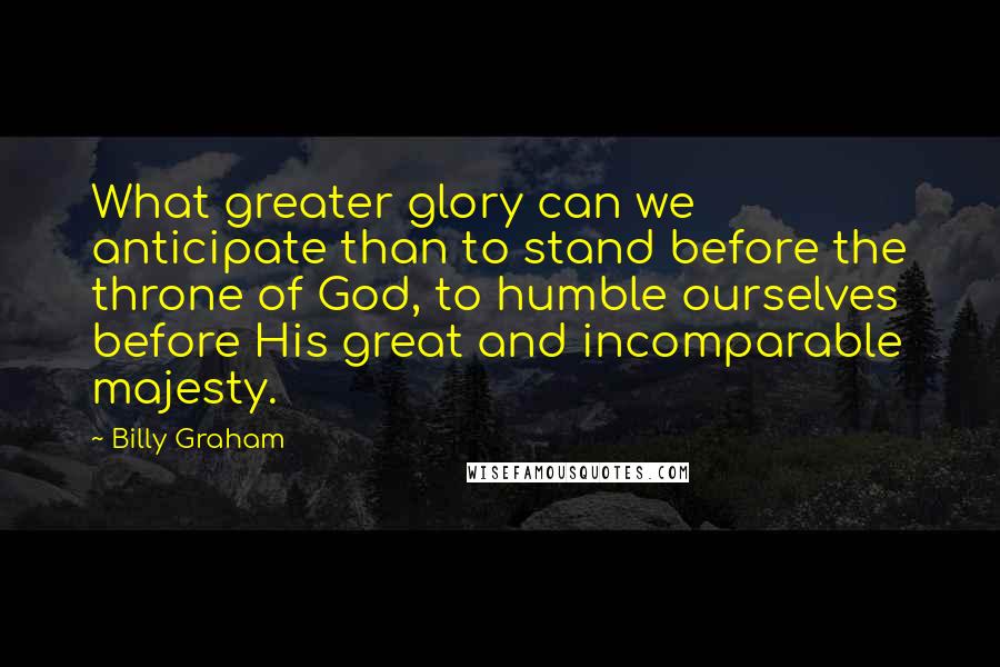 Billy Graham Quotes: What greater glory can we anticipate than to stand before the throne of God, to humble ourselves before His great and incomparable majesty.