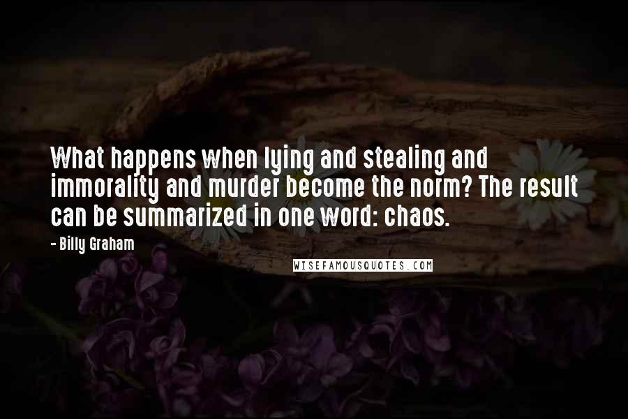 Billy Graham Quotes: What happens when lying and stealing and immorality and murder become the norm? The result can be summarized in one word: chaos.