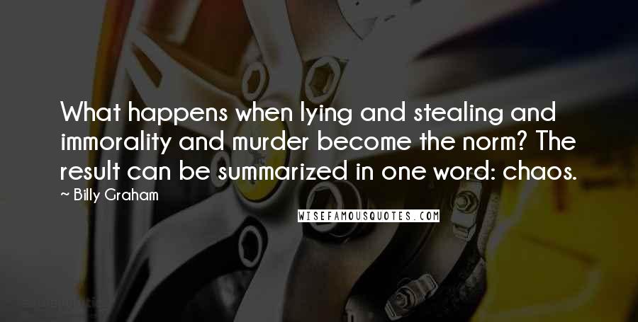 Billy Graham Quotes: What happens when lying and stealing and immorality and murder become the norm? The result can be summarized in one word: chaos.