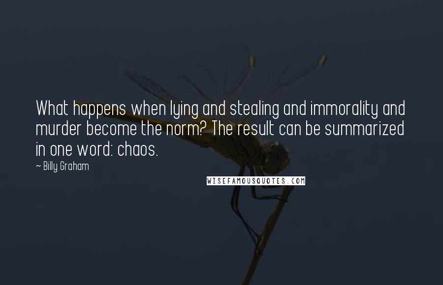 Billy Graham Quotes: What happens when lying and stealing and immorality and murder become the norm? The result can be summarized in one word: chaos.