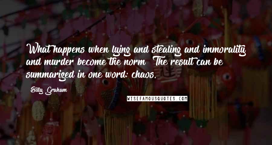 Billy Graham Quotes: What happens when lying and stealing and immorality and murder become the norm? The result can be summarized in one word: chaos.