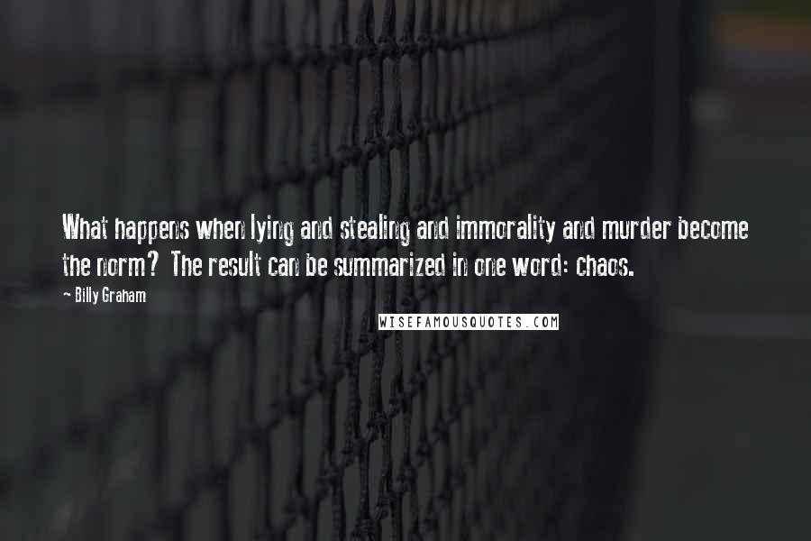 Billy Graham Quotes: What happens when lying and stealing and immorality and murder become the norm? The result can be summarized in one word: chaos.