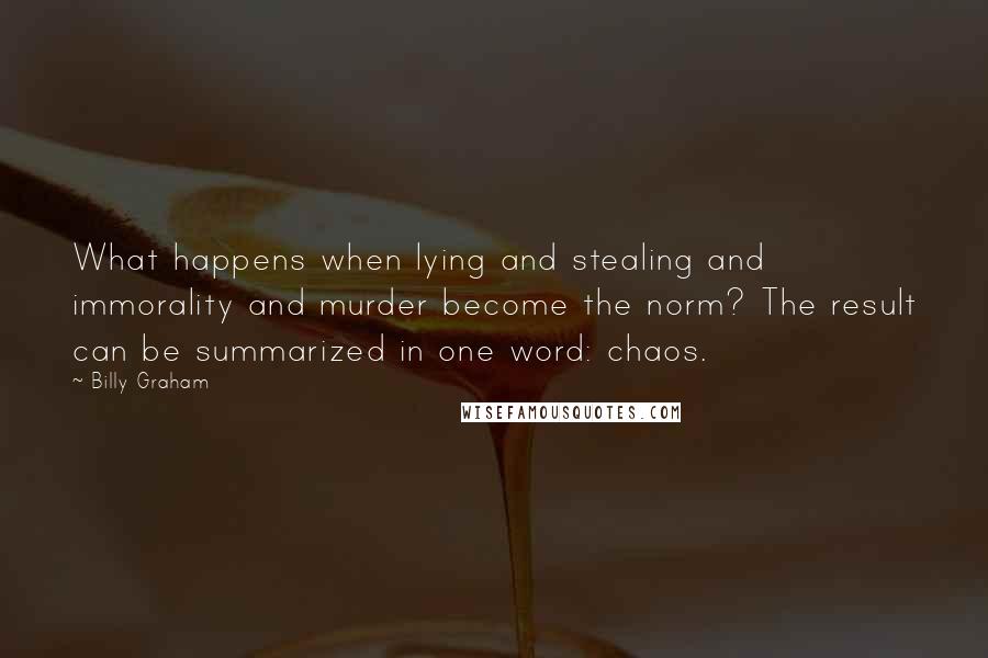 Billy Graham Quotes: What happens when lying and stealing and immorality and murder become the norm? The result can be summarized in one word: chaos.