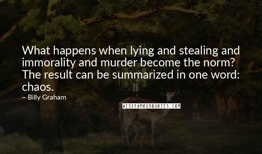 Billy Graham Quotes: What happens when lying and stealing and immorality and murder become the norm? The result can be summarized in one word: chaos.