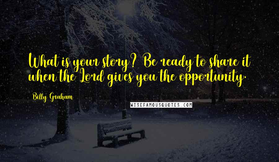 Billy Graham Quotes: What is your story? Be ready to share it when the Lord gives you the opportunity.